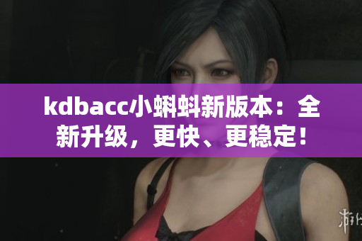 kdbacc小蝌蚪新版本：全新升级，更快、更稳定！