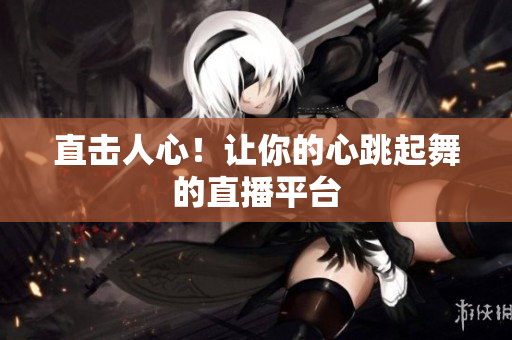 直击人心！让你的心跳起舞的直播平台