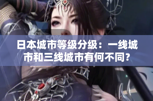 日本城市等级分级：一线城市和三线城市有何不同？