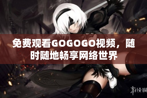 免费观看GOGOGO视频，随时随地畅享网络世界