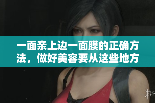 一面亲上边一面膜的正确方法，做好美容要从这些地方入手