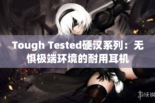 Tough Tested硬汉系列：无惧极端环境的耐用耳机
