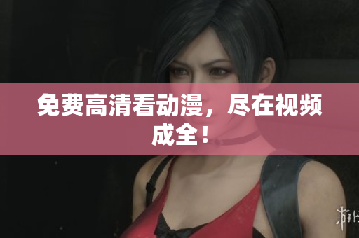 免费高清看动漫，尽在视频成全！