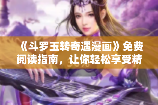 《斗罗玉转奇遇漫画》免费阅读指南，让你轻松享受精彩漫画！