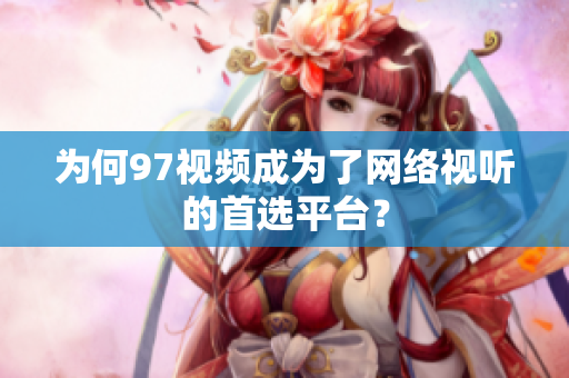 为何97视频成为了网络视听的首选平台？