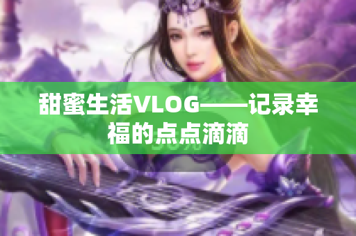 甜蜜生活VLOG——记录幸福的点点滴滴