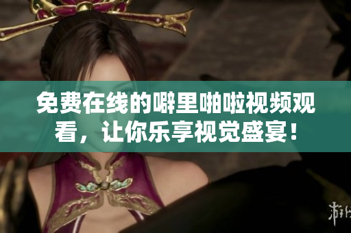 免费在线的噼里啪啦视频观看，让你乐享视觉盛宴！