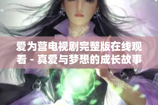 爱为营电视剧完整版在线观看 - 真爱与梦想的成长故事