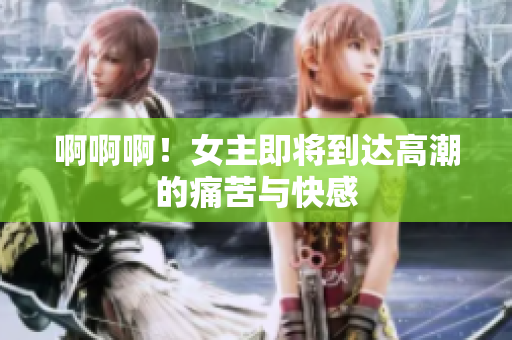 啊啊啊！女主即将到达高潮的痛苦与快感