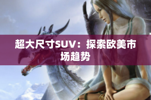 超大尺寸SUV：探索欧美市场趋势