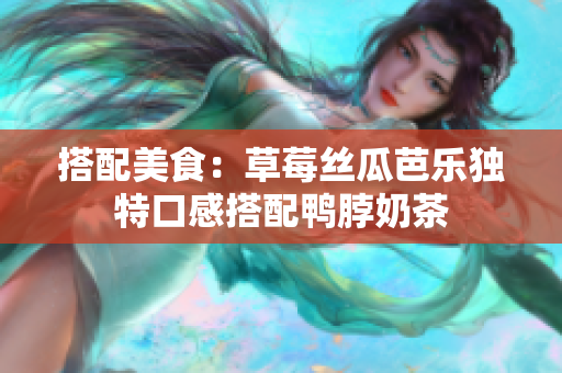 搭配美食：草莓丝瓜芭乐独特口感搭配鸭脖奶茶