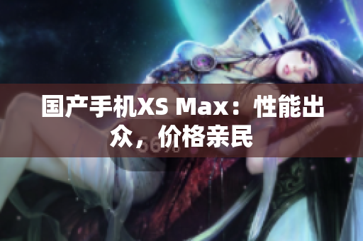国产手机XS Max：性能出众，价格亲民
