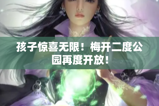 孩子惊喜无限！梅开二度公园再度开放！