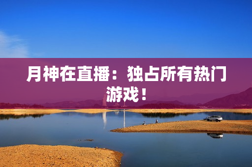 月神在直播：独占所有热门游戏！