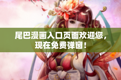 尾巴漫画入口页面欢迎您，现在免费弹窗！