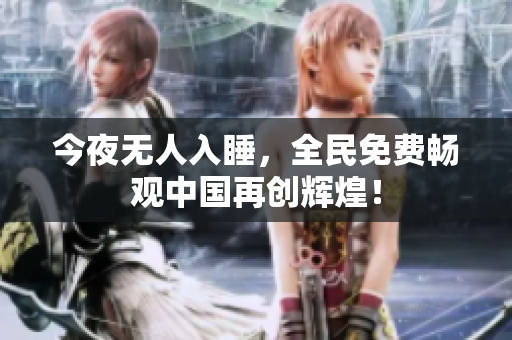今夜无人入睡，全民免费畅观中国再创辉煌！