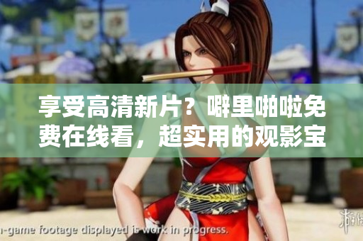 享受高清新片？噼里啪啦免费在线看，超实用的观影宝典！