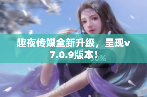 趣夜传媒全新升级，呈现v7.0.9版本！