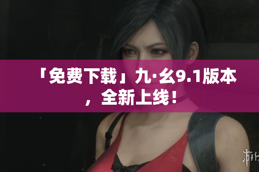 「免费下载」九·幺9.1版本，全新上线！