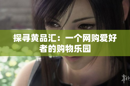 探寻黄品汇：一个网购爱好者的购物乐园