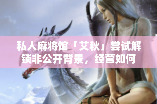 私人麻将馆「艾秋」尝试解锁非公开背景，经营如何