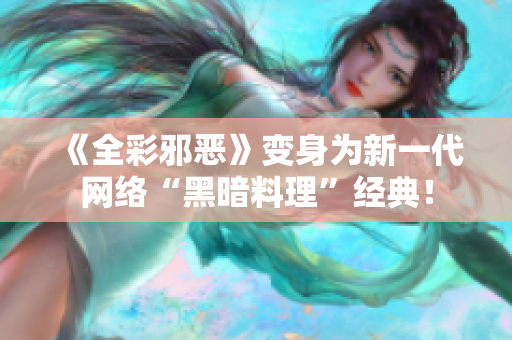 《全彩邪恶》变身为新一代网络“黑暗料理”经典！