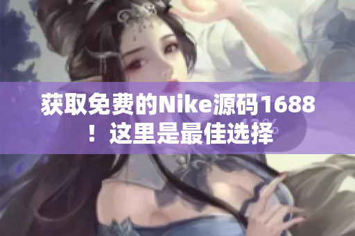 获取免费的Nike源码1688！这里是最佳选择