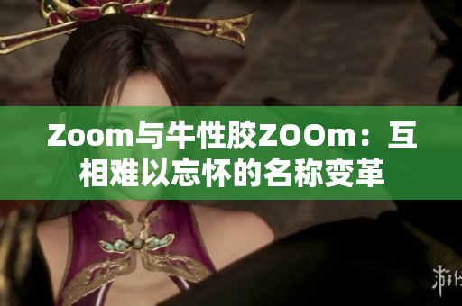 Zoom与牛性胶ZOOm：互相难以忘怀的名称变革