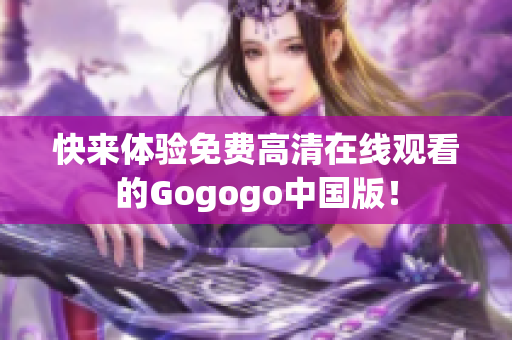 快来体验免费高清在线观看的Gogogo中国版！