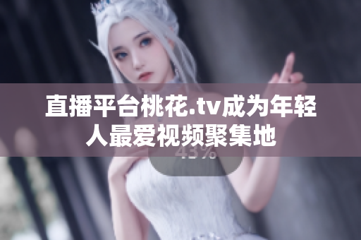 直播平台桃花.tv成为年轻人最爱视频聚集地
