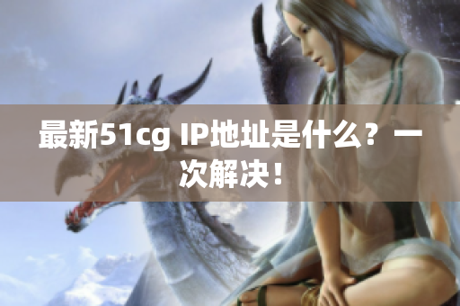 最新51cg IP地址是什么？一次解决！