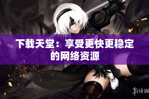 下载天堂：享受更快更稳定的网络资源