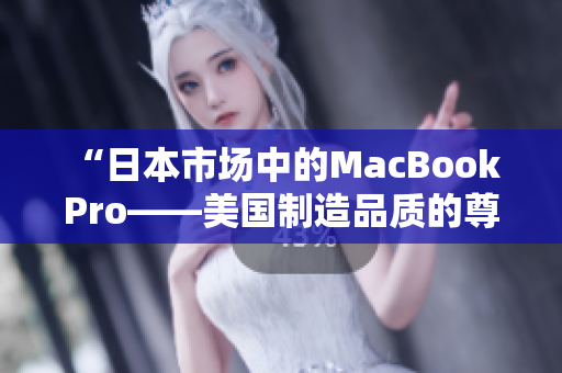 “日本市场中的MacBook Pro——美国制造品质的尊贵选择”
