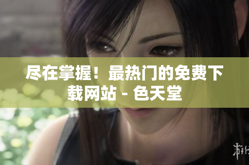 尽在掌握！最热门的免费下载网站 - 色天堂