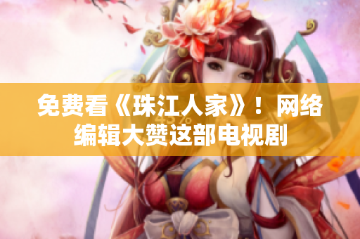 免费看《珠江人家》！网络编辑大赞这部电视剧