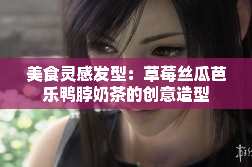 美食灵感发型：草莓丝瓜芭乐鸭脖奶茶的创意造型