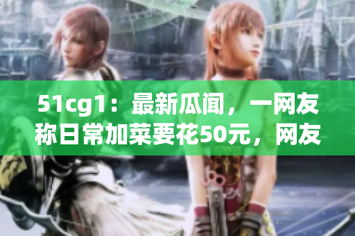 51cg1：最新瓜闻，一网友称日常加菜要花50元，网友热议