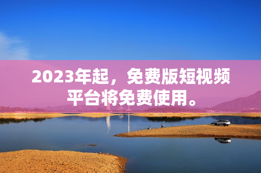 2023年起，免费版短视频平台将免费使用。