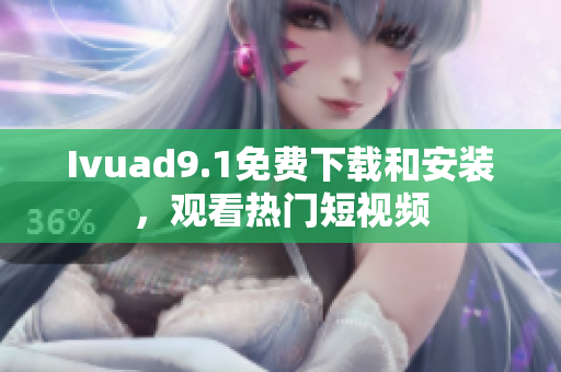 Ivuad9.1免费下载和安装，观看热门短视频