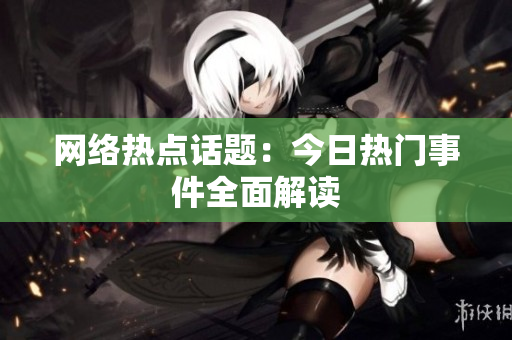 网络热点话题：今日热门事件全面解读