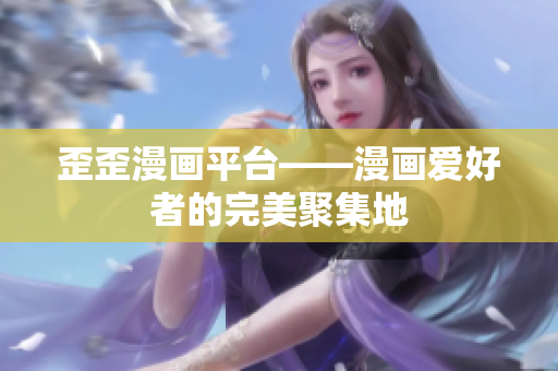 歪歪漫画平台——漫画爱好者的完美聚集地