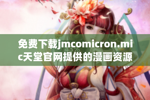 免费下载jmcomicron.mic天堂官网提供的漫画资源