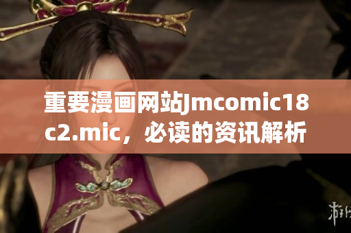 重要漫画网站Jmcomic18c2.mic，必读的资讯解析