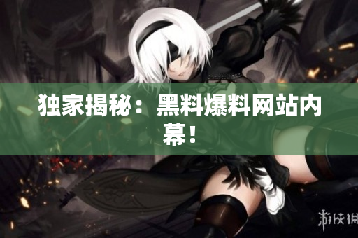 独家揭秘：黑料爆料网站内幕！