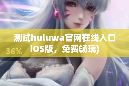 测试huluwa官网在线入口iOS版，免费畅玩)