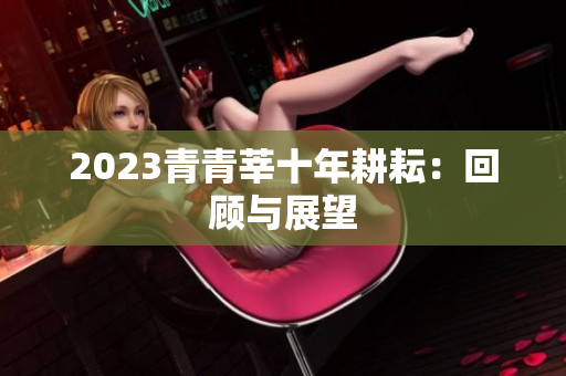 2023青青莘十年耕耘：回顾与展望