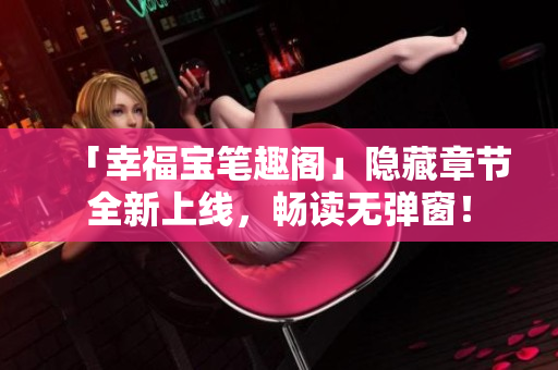 「幸福宝笔趣阁」隐藏章节全新上线，畅读无弹窗！