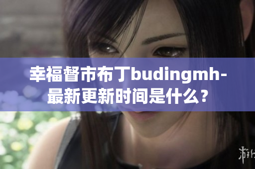 幸福督市布丁budingmh-最新更新时间是什么？