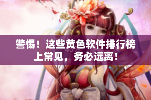 警惕！这些黄色软件排行榜上常见，务必远离！