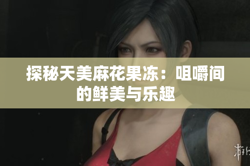 探秘天美麻花果冻：咀嚼间的鲜美与乐趣